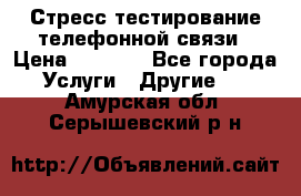 Стресс-тестирование телефонной связи › Цена ­ 1 000 - Все города Услуги » Другие   . Амурская обл.,Серышевский р-н